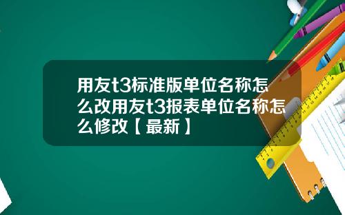 用友t3标准版单位名称怎么改用友t3报表单位名称怎么修改【最新】