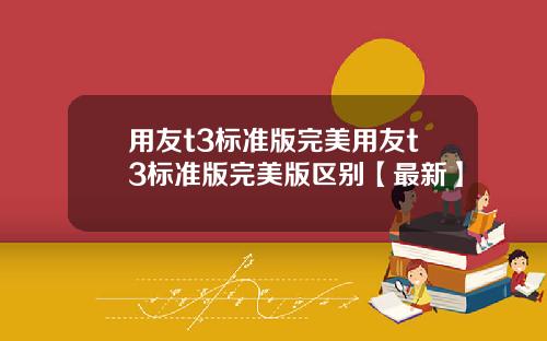 用友t3标准版完美用友t3标准版完美版区别【最新】