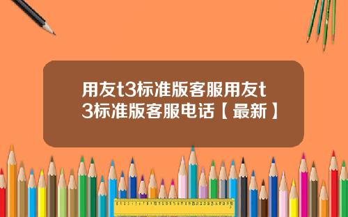 用友t3标准版客服用友t3标准版客服电话【最新】