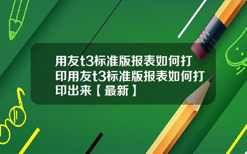 用友t3标准版报表如何打印用友t3标准版报表如何打印出来【最新】