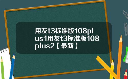 用友t3标准版108plus1用友t3标准版108plus2【最新】