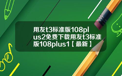 用友t3标准版108plus2免费下载用友t3标准版108plus1【最新】