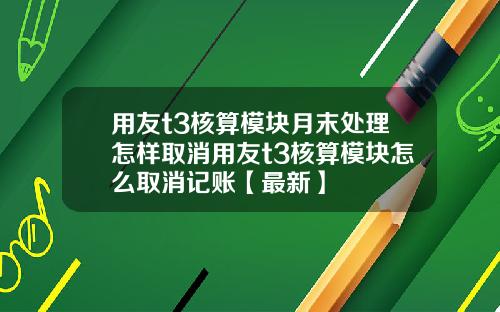 用友t3核算模块月末处理怎样取消用友t3核算模块怎么取消记账【最新】