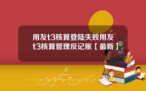用友t3核算登陆失败用友t3核算管理反记账【最新】