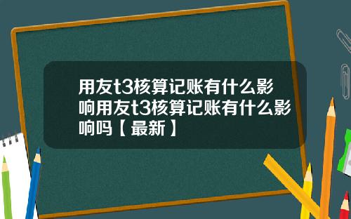用友t3核算记账有什么影响用友t3核算记账有什么影响吗【最新】