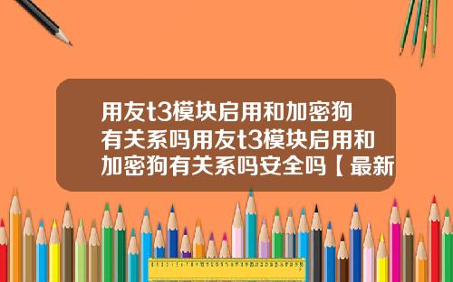 用友t3模块启用和加密狗有关系吗用友t3模块启用和加密狗有关系吗安全吗【最新】