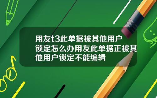 用友t3此单据被其他用户锁定怎么办用友此单据正被其他用户锁定不能编辑
