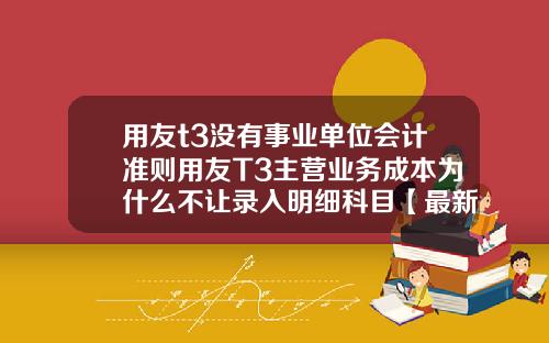 用友t3没有事业单位会计准则用友T3主营业务成本为什么不让录入明细科目【最新】