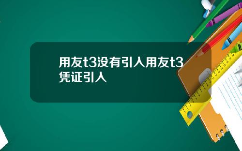 用友t3没有引入用友t3凭证引入