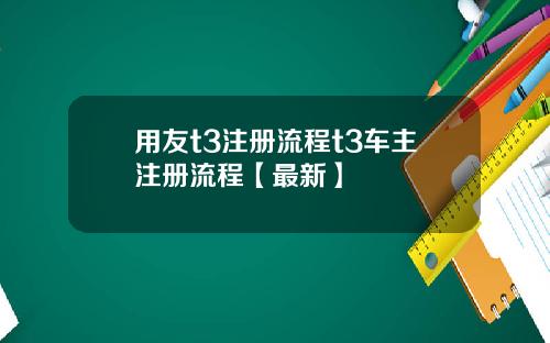 用友t3注册流程t3车主注册流程【最新】