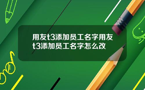 用友t3添加员工名字用友t3添加员工名字怎么改