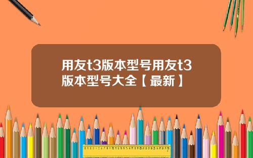 用友t3版本型号用友t3版本型号大全【最新】
