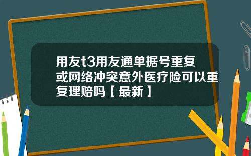 用友t3用友通单据号重复或网络冲突意外医疗险可以重复理赔吗【最新】