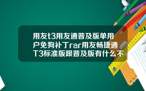 用友t3用友通普及版单用户免狗补丁rar用友畅捷通T3标准版跟普及版有什么不同【最新】