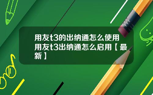 用友t3的出纳通怎么使用用友t3出纳通怎么启用【最新】