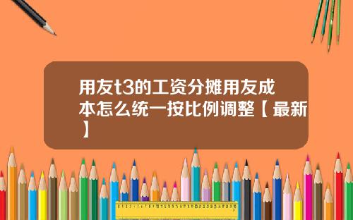 用友t3的工资分摊用友成本怎么统一按比例调整【最新】