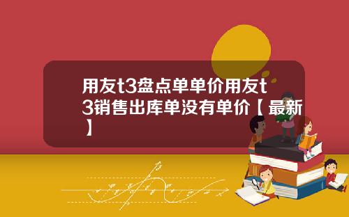 用友t3盘点单单价用友t3销售出库单没有单价【最新】