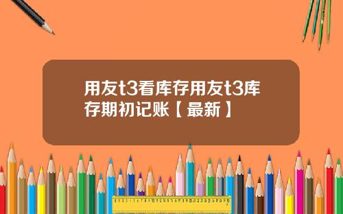 用友t3看库存用友t3库存期初记账【最新】