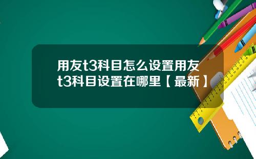 用友t3科目怎么设置用友t3科目设置在哪里【最新】