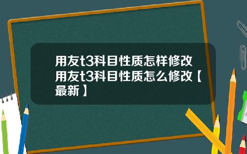 用友t3科目性质怎样修改用友t3科目性质怎么修改【最新】