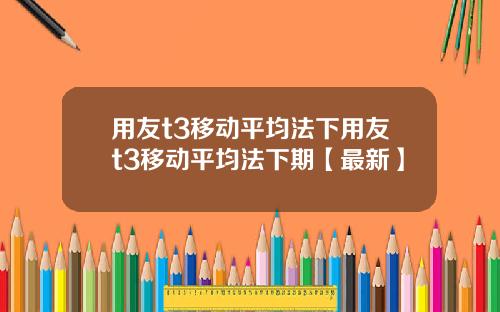 用友t3移动平均法下用友t3移动平均法下期【最新】