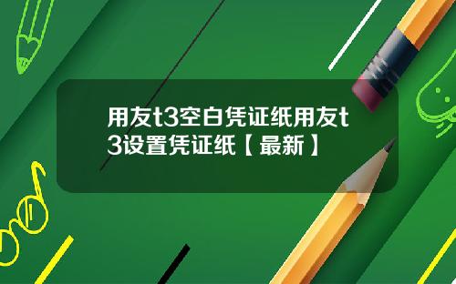 用友t3空白凭证纸用友t3设置凭证纸【最新】