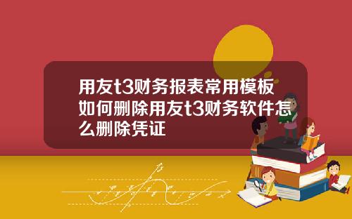用友t3财务报表常用模板如何删除用友t3财务软件怎么删除凭证