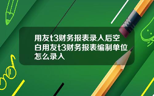 用友t3财务报表录入后空白用友t3财务报表编制单位怎么录入