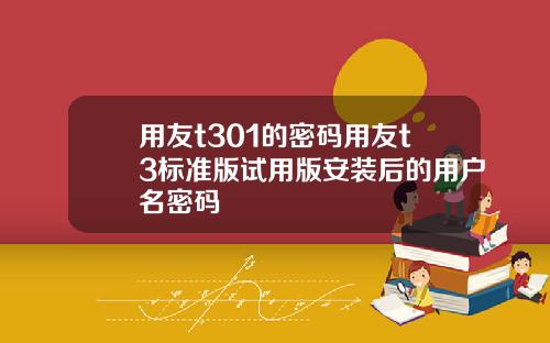 用友t301的密码用友t3标准版试用版安装后的用户名密码