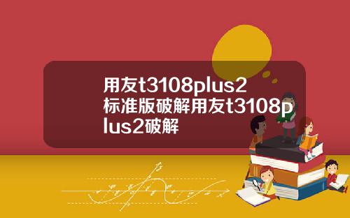 用友t3108plus2标准版破解用友t3108plus2破解