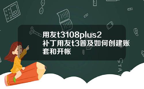用友t3108plus2补丁用友t3普及如何创建账套和开帐