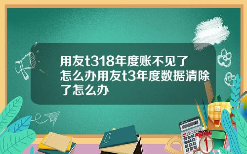 用友t318年度账不见了怎么办用友t3年度数据清除了怎么办