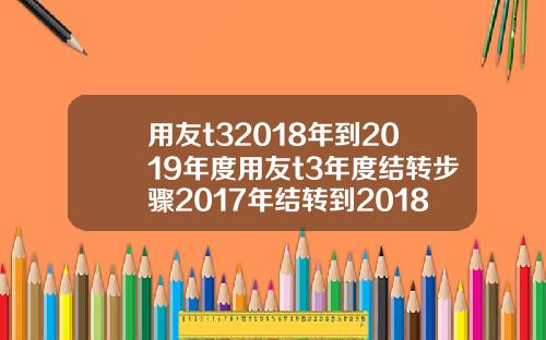 用友t32018年到2019年度用友t3年度结转步骤2017年结转到2018年