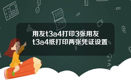用友t3a4打印3张用友t3a4纸打印两张凭证设置