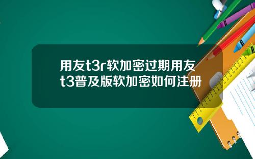 用友t3r软加密过期用友t3普及版软加密如何注册