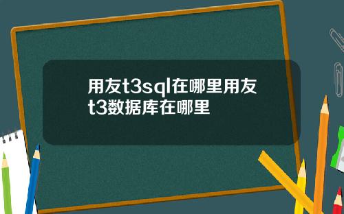 用友t3sql在哪里用友t3数据库在哪里