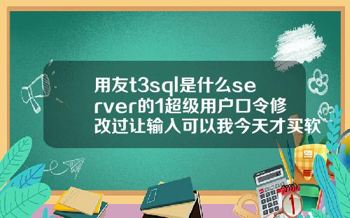 用友t3sql是什么server的1超级用户口令修改过让输入可以我今天才买软件回来怎么4