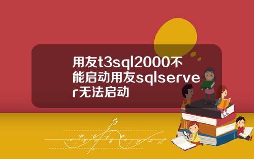 用友t3sql2000不能启动用友sqlserver无法启动