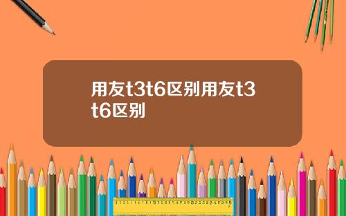 用友t3t6区别用友t3t6区别