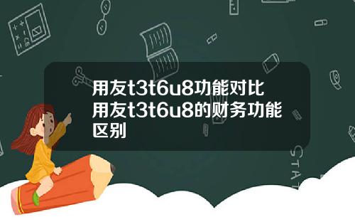 用友t3t6u8功能对比用友t3t6u8的财务功能区别