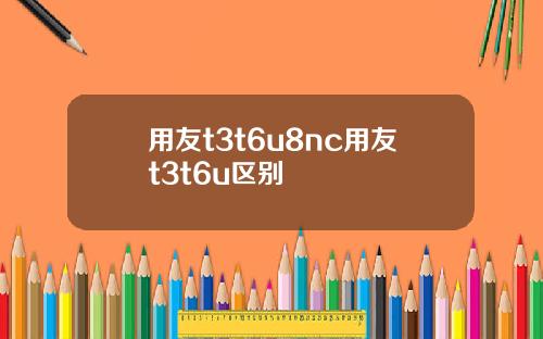 用友t3t6u8nc用友t3t6u区别