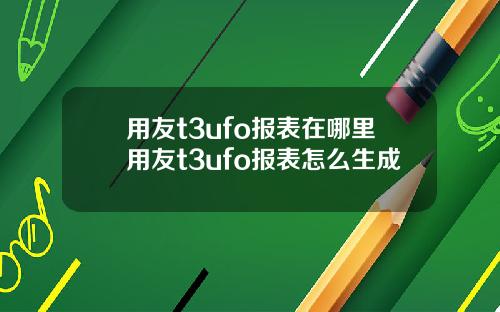 用友t3ufo报表在哪里用友t3ufo报表怎么生成