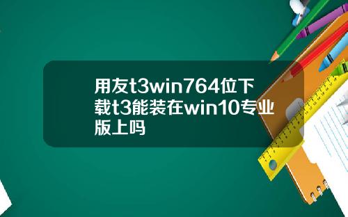 用友t3win764位下载t3能装在win10专业版上吗