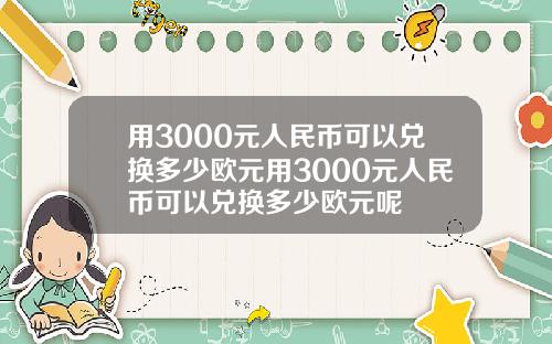 用3000元人民币可以兑换多少欧元用3000元人民币可以兑换多少欧元呢