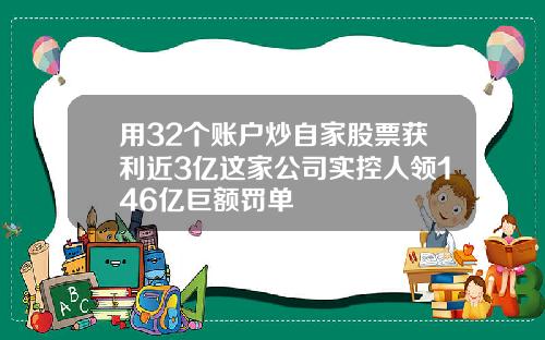 用32个账户炒自家股票获利近3亿这家公司实控人领146亿巨额罚单