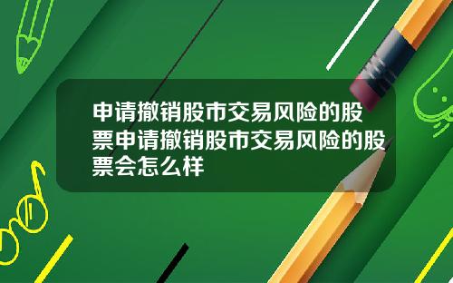 申请撤销股市交易风险的股票申请撤销股市交易风险的股票会怎么样