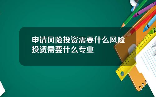申请风险投资需要什么风险投资需要什么专业