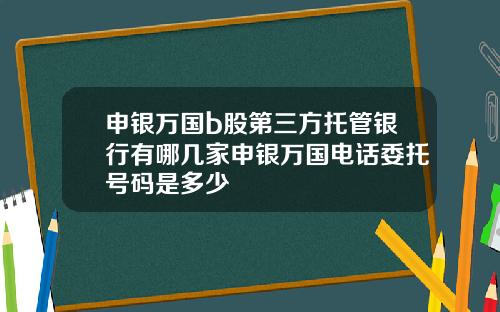 申银万国b股第三方托管银行有哪几家申银万国电话委托号码是多少