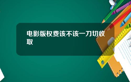 电影版权费该不该一刀切收取