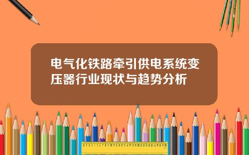 电气化铁路牵引供电系统变压器行业现状与趋势分析